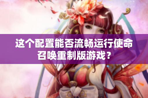 这个配置能否流畅运行使命召唤重制版游戏？