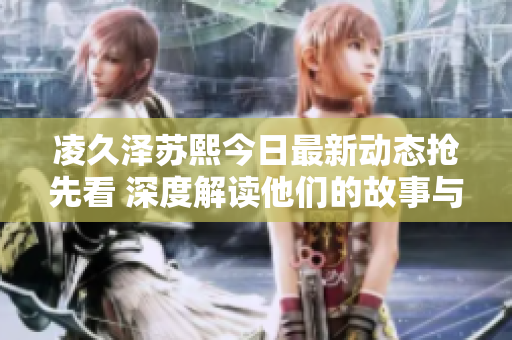 凌久泽苏熙今日最新动态抢先看 深度解读他们的故事与未来
