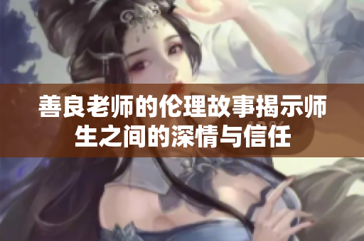 善良老师的伦理故事揭示师生之间的深情与信任