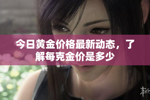 今日黄金价格最新动态，了解每克金价是多少