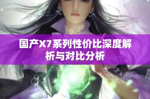 国产X7系列性价比深度解析与对比分析