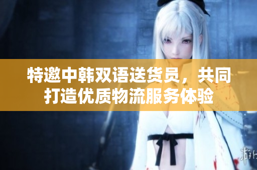 特邀中韩双语送货员，共同打造优质物流服务体验