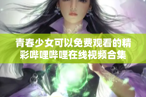 青春少女可以免费观看的精彩哔哩哔哩在线视频合集
