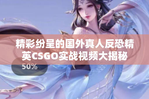 精彩纷呈的国外真人反恐精英CSGO实战视频大揭秘