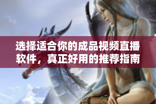选择适合你的成品视频直播软件，真正好用的推荐指南