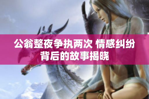 公翁整夜争执两次 情感纠纷背后的故事揭晓